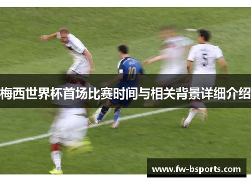 梅西世界杯首场比赛时间与相关背景详细介绍 梅西世界杯首场比赛时间与相关背景详细介绍