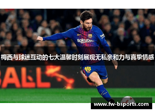 梅西与球迷互动的七大温馨时刻展现无私亲和力与真挚情感