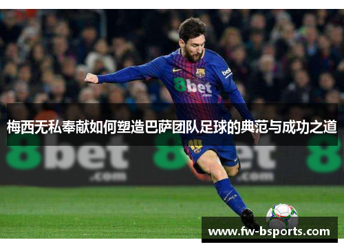 梅西无私奉献如何塑造巴萨团队足球的典范与成功之道 梅西无私奉献如何塑造巴萨团队足球的典范与成功之道