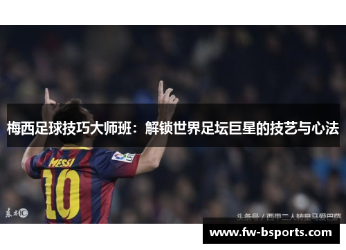 梅西足球技巧大师班:解锁世界足坛巨星的技艺与心法 梅西足球技巧大师班:解锁世界足坛巨星的技艺与心法