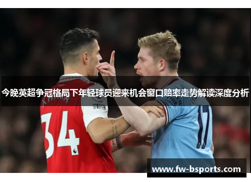 今晚英超争冠格局下年轻球员迎来机会窗口赔率走势解读深度分析 今晚英超争冠格局下年轻球员迎来机会窗口赔率走势解读深度分析