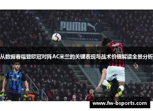 从数据看福登欧冠对阵AC米兰的关键表现与战术价值解读全景分析 从数据看福登欧冠对阵AC米兰的关键表现与战术价值解读全景分析