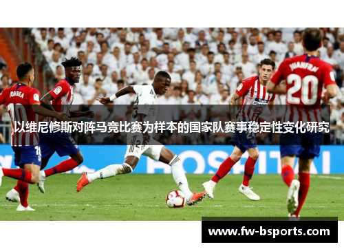以维尼修斯对阵马竞比赛为样本的国家队赛事稳定性变化研究 以维尼修斯对阵马竞比赛为样本的国家队赛事稳定性变化研究