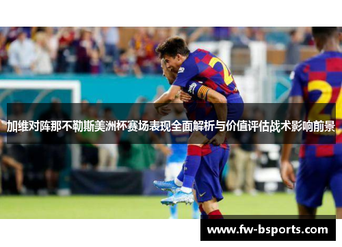 加维对阵那不勒斯美洲杯赛场表现全面解析与价值评估战术影响前景 加维对阵那不勒斯美洲杯赛场表现全面解析与价值评估战术影响前景