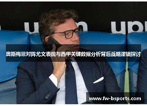 奥斯梅恩对阵尤文表现与西甲关键数据分析背后战略逻辑探讨
