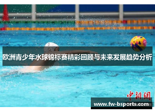 欧洲青少年水球锦标赛精彩回顾与未来发展趋势分析