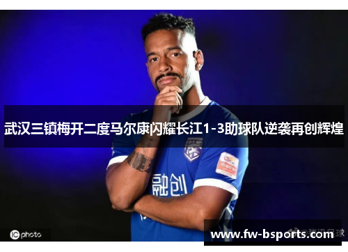 武汉三镇梅开二度马尔康闪耀长江1-3助球队逆袭再创辉煌