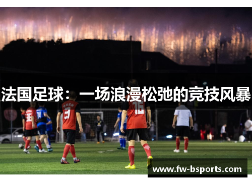 法国足球:一场浪漫松弛的竞技风暴 法国足球:一场浪漫松弛的竞技风暴