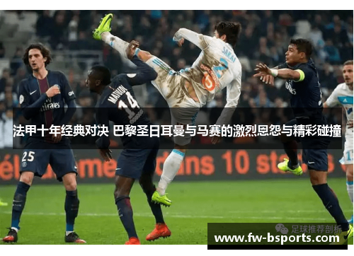 法甲十年经典对决 巴黎圣日耳曼与马赛的激烈恩怨与精彩碰撞 法甲十年经典对决 巴黎圣日耳曼与马赛的激烈恩怨与精彩碰撞