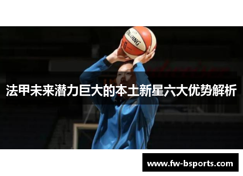 法甲未来潜力巨大的本土新星六大优势解析