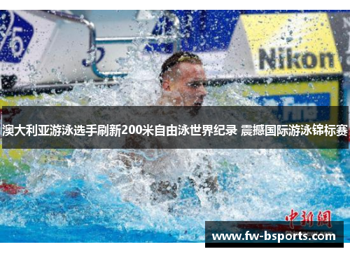 澳大利亚游泳选手刷新200米自由泳世界纪录 震撼国际游泳锦标赛