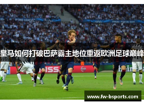 皇马如何打破巴萨霸主地位重返欧洲足球巅峰
