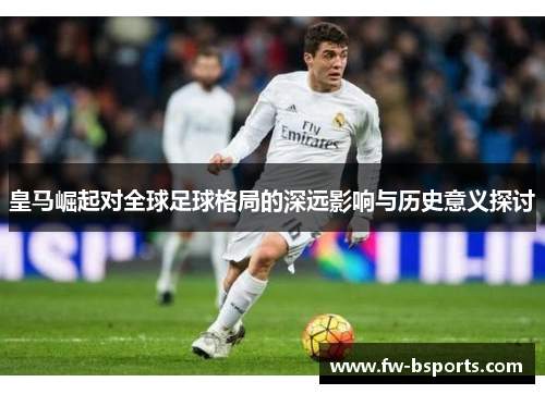 皇马崛起对全球足球格局的深远影响与历史意义探讨