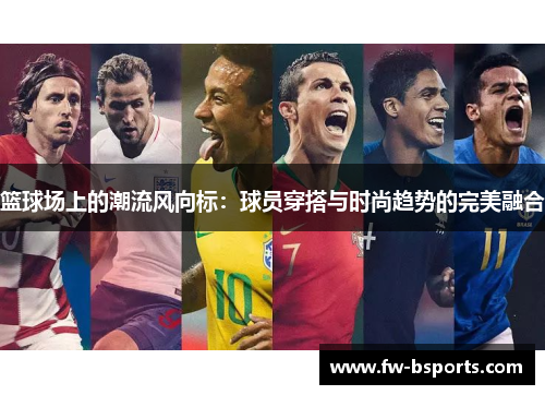 篮球场上的潮流风向标：球员穿搭与时尚趋势的完美融合